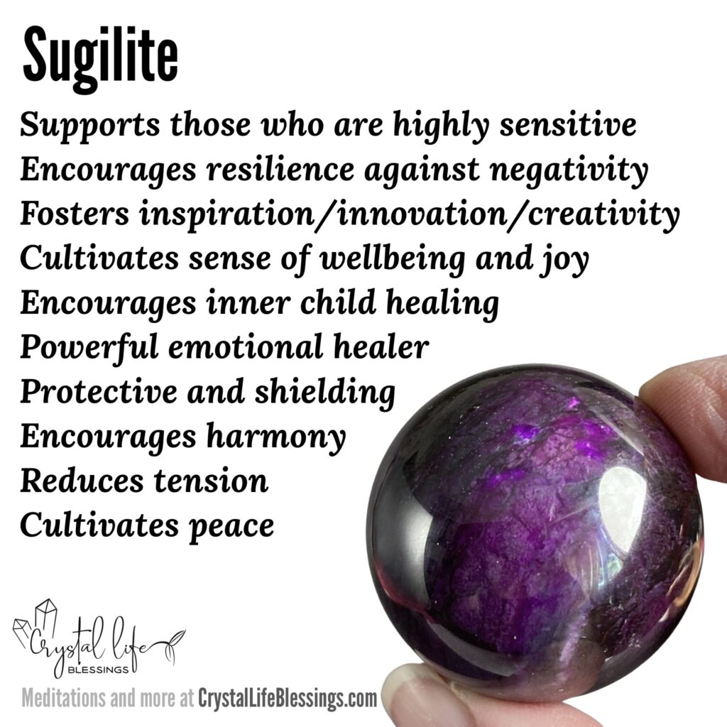 Sugilite properties: protective and shielding, supports those who are highly sensitive, encourages resilience against negativity, powerful emotional healer, encourages inner child healing, encourages harmony, reduces tension, cultivates peace, cultivates sense of wellbeing and joy, fosters a sense of grace and control, cultivates meditative state, fosters inspiration/innovation/creativity. Meditations and more at CrystalLifeBlessings.com