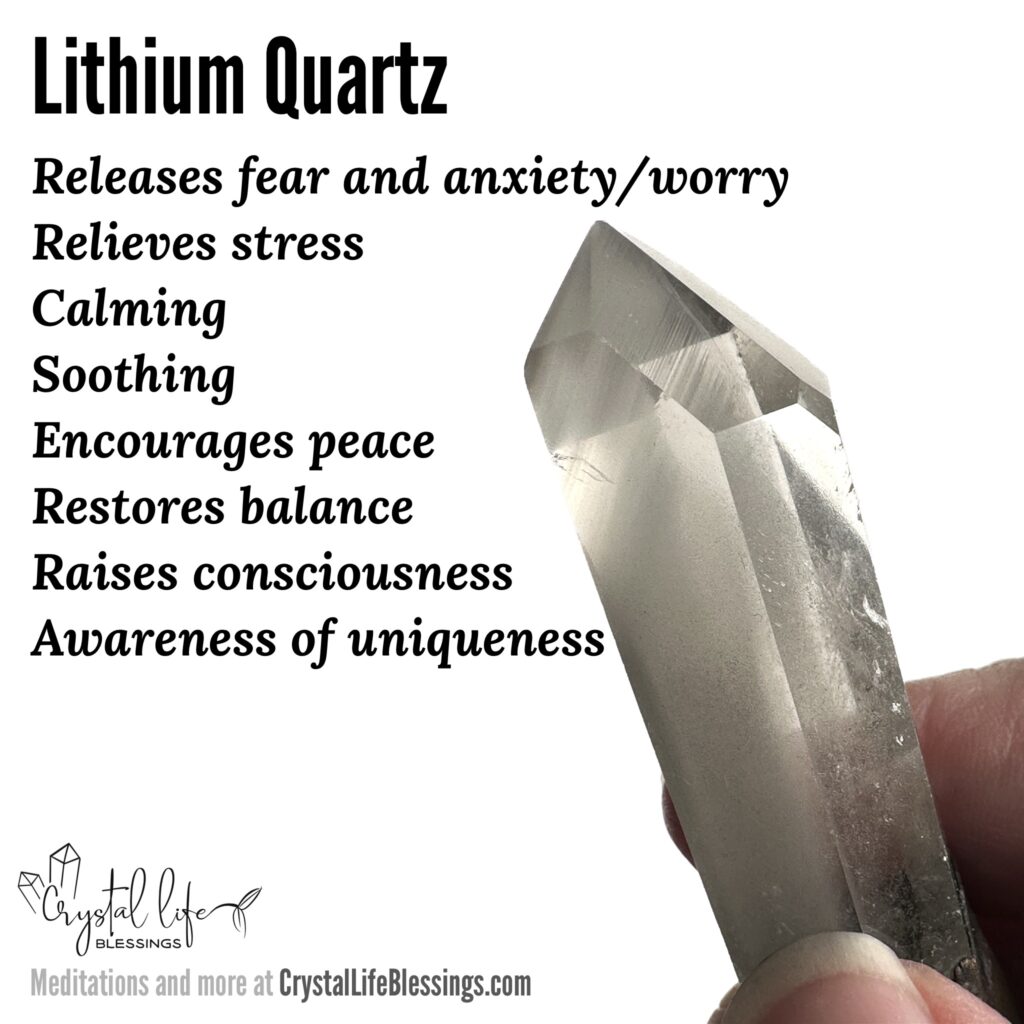 Lithium Quartz properties recap: calming; soothing; encourages peace and the release of fear and anxiety / worry, relieves stress, restores balance, raises consciousness, clarifies personal uniqueness